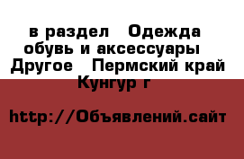  в раздел : Одежда, обувь и аксессуары » Другое . Пермский край,Кунгур г.